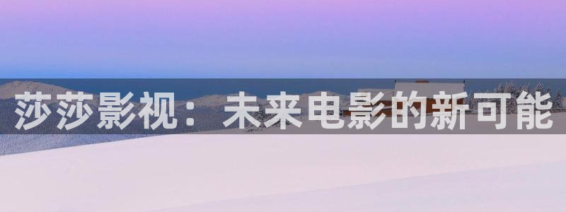 斑马100：莎莎影视：未来电影的新可能